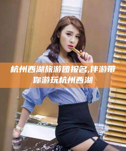 沁阳杭州西湖旅游团报名,伴游带你游玩杭州西湖