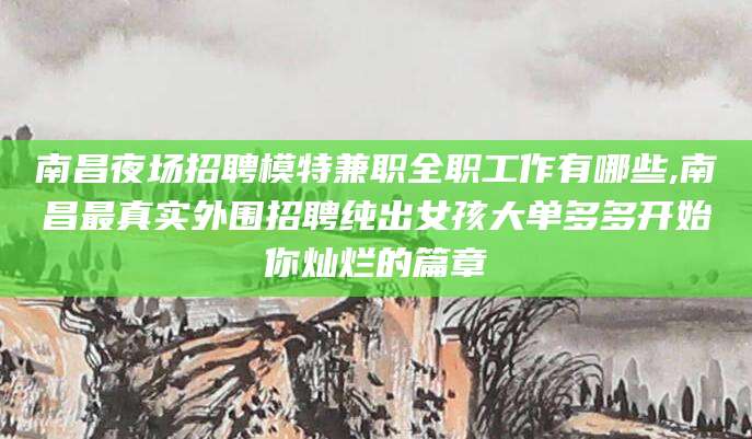 沁阳南昌夜场招聘模特兼职全职工作有哪些,南昌最真实外围招聘纯出女孩大单多多开始你灿烂的篇章