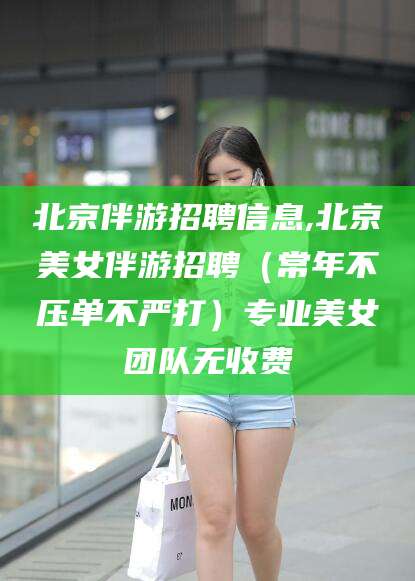沁阳北京伴游招聘信息,北京美女伴游招聘（常年不压单不严打）专业美女团队无收费