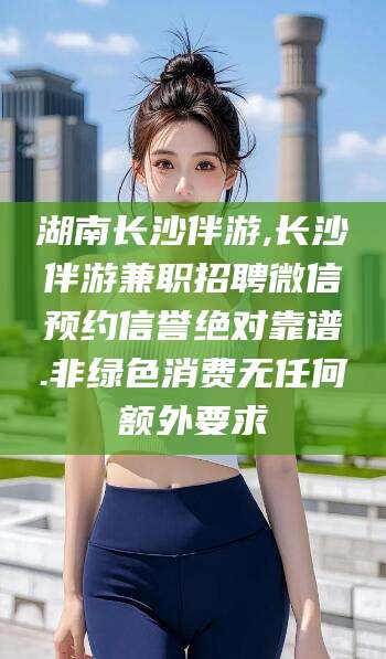 沁阳湖南长沙伴游,长沙伴游兼职招聘微信预约信誉绝对靠谱.非绿色消费无任何额外要求