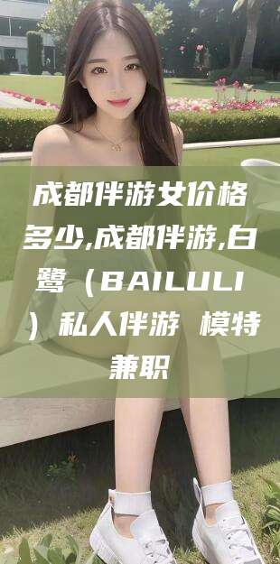 沁阳成都伴游女价格多少,成都伴游,白鹭（BAILULI）私人伴游 模特兼职