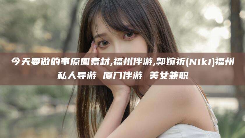 沁阳今天要做的事原图素材,福州伴游,郭婉祈(Niki)福州私人导游 厦门伴游 美女兼职