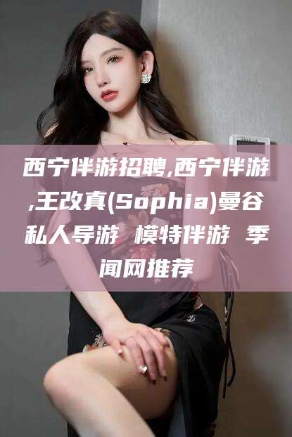 沁阳西宁伴游招聘,西宁伴游,王改真(Sophia)曼谷私人导游 模特伴游 季闻网推荐