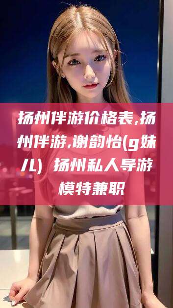 沁阳扬州伴游价格表,扬州伴游,谢韵怡(g妹儿) 扬州私人导游 模特兼职