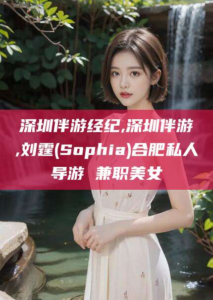 沁阳深圳伴游经纪,深圳伴游,刘霆(Sophia)合肥私人导游 兼职美女
