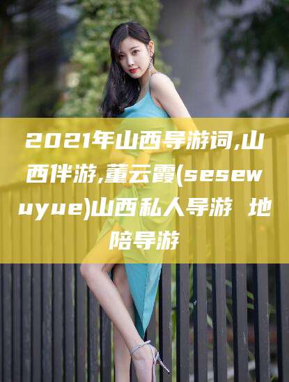 沁阳2021年山西导游词,山西伴游,董云霞(sesewuyue)山西私人导游 地陪导游