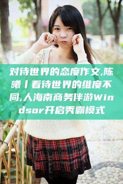 沁阳对待世界的态度作文,陈曦丨看待世界的维度不同,人海南商务伴游Windsor开启秀霸模式
