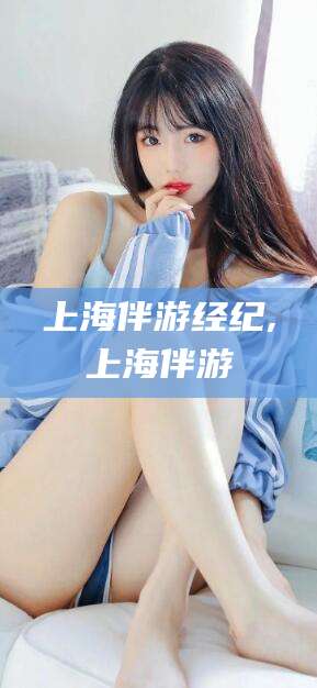沁阳上海伴游经纪,上海伴游