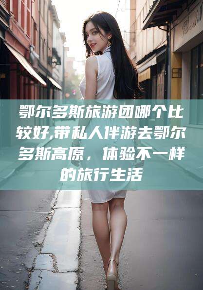 沁阳鄂尔多斯旅游团哪个比较好,带私人伴游去鄂尔多斯高原，体验不一样的旅行生活