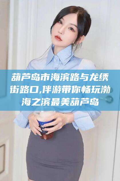 沁阳葫芦岛市海滨路与龙绣街路口,伴游带你畅玩渤海之滨最美葫芦岛