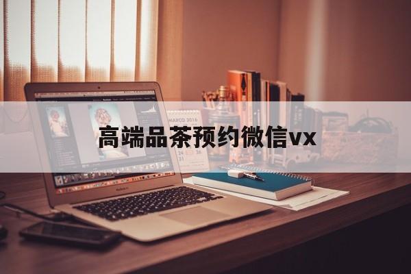 沁阳关于高端品茶预约微信vx的信息