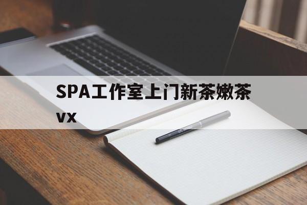 沁阳广州哪里可以找约茶新茶的品茶地最新资讯（谁能告诉我哪里有沁阳SPA工作室上门新茶嫩茶vx？）