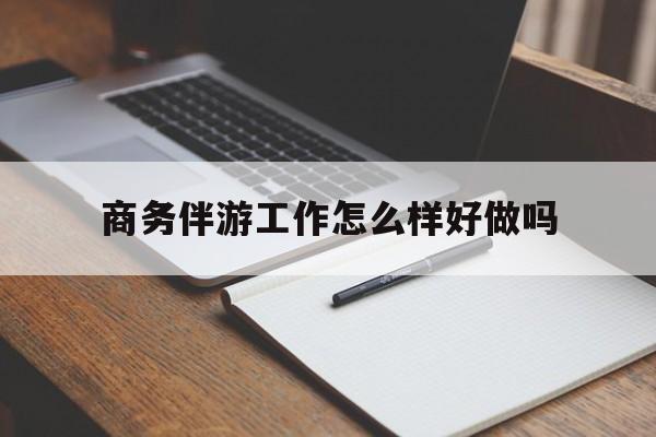 沁阳商务伴游工作怎么样好做吗知乎最新资讯（谁能告诉我哪里有沁阳商务伴游工作怎么样好做吗？）